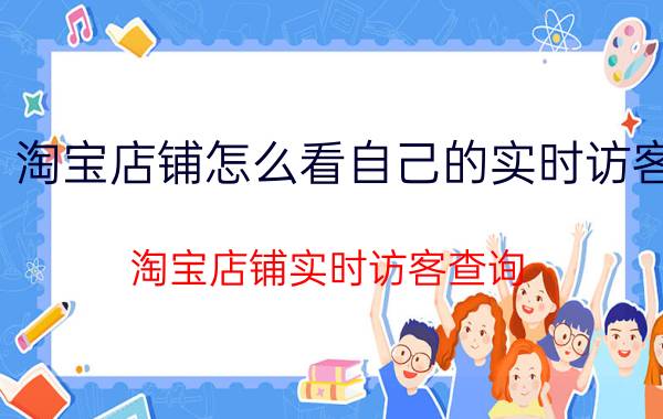 淘宝店铺怎么看自己的实时访客 淘宝店铺实时访客查询